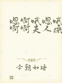 嗯啊哦嗯哦嗯啊啊啊夫人操好爽