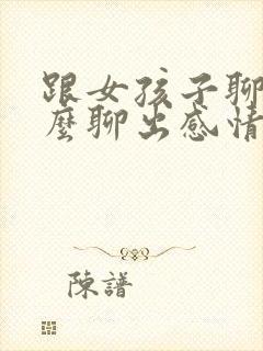 跟女孩子聊天怎么聊出感情