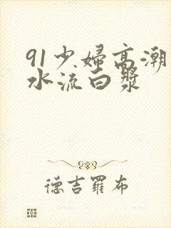 91少妇高潮喷水流白浆