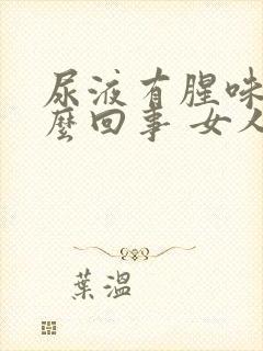 尿液有腥味是怎么回事 女人