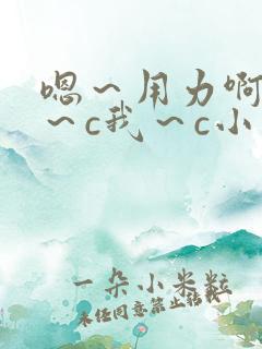 嗯～用力啊～嗯～c我～c小说