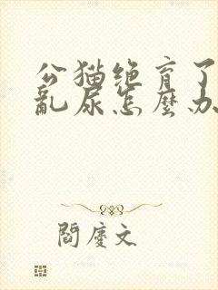 公猫绝育了还是乱尿怎么办