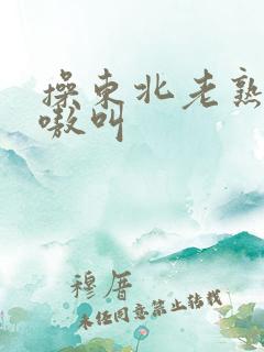 操东北老熟女嗷嗷叫