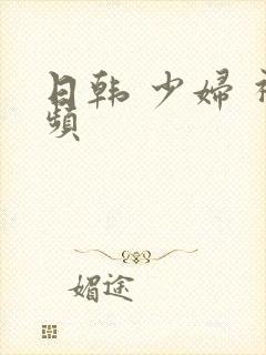 日韩 少妇 视频