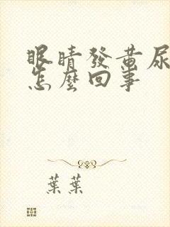 眼睛发黄尿也黄怎么回事