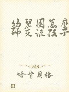 幼儿园怎么和老师交流孩子的问题