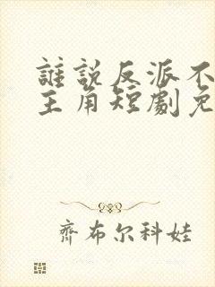 谁说反派不能当主角短剧免费