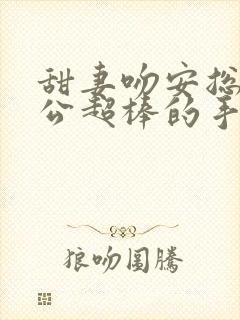 甜妻吻安总裁老公超棒的手机版