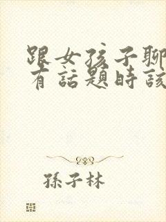 跟女孩子聊天没有话题时该聊什么