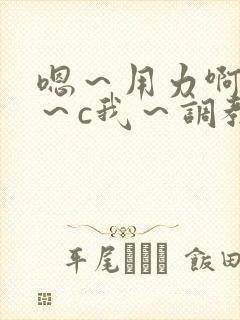 嗯~用力啊~嗯~c我~调教