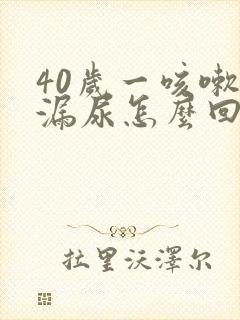 40岁一咳嗽就漏尿怎么回事