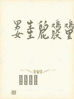 男生的鸡鸡插入女生屁股里的视频