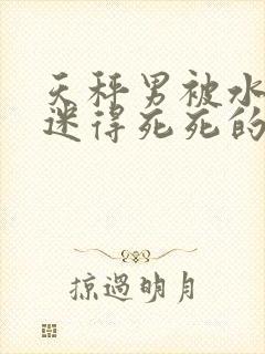 天秤男被水瓶女迷得死死的