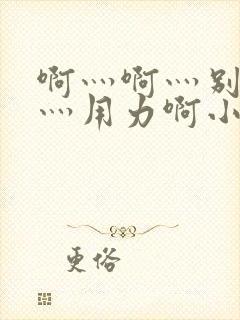 啊灬啊灬别停啊灬用力啊小说