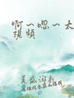 啊～嗯～太大了视频