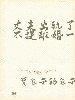 丈夫出轨了妻子不提离婚一直闹怎么办