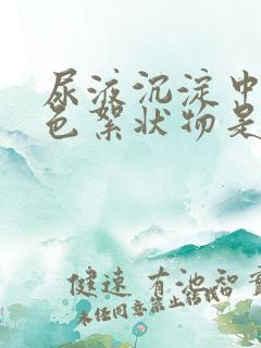 尿液沉淀中有白色絮状物是怎么回事