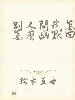 别人问我怎么了怎么幽默回复