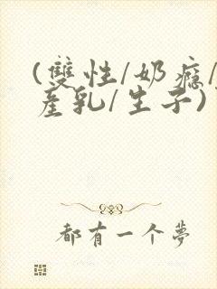 (双性/奶瘾/产乳/生子)男生