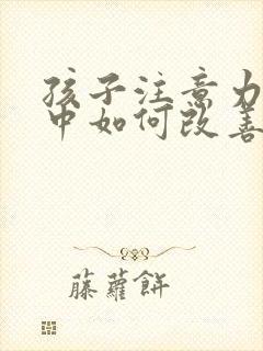 孩子注意力不集中如何改善