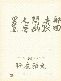 男人问去哪里了怎么幽默回答