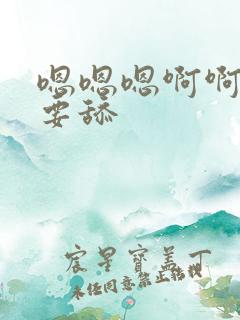 嗯嗯嗯啊啊啊不要舔