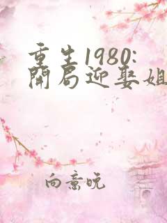 重生1980:开局迎娶姐姐闺蜜全文观看