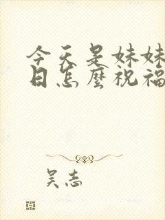 今天是妹妹的生日怎么祝福她呢