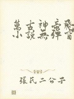 万古神帝飞天鱼小说无弹窗