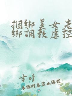 捆绑美女老师捆绑调教虐控制虐待狂