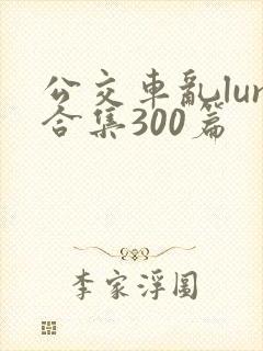 公交车乱lun合集300篇