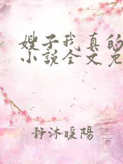 嫂子我真的不傻小说全文免费阅读