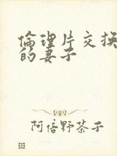 伦理片交换朋友的妻子