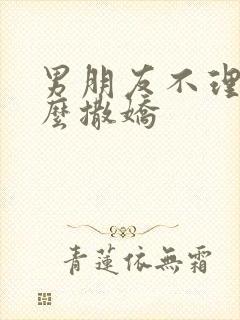 男朋友不理我怎么撒娇