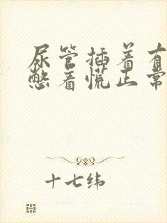 尿管插着有尿意憋着慌正常吗