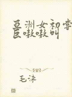 亚洲女初尝黑人巨嗷嗷叫