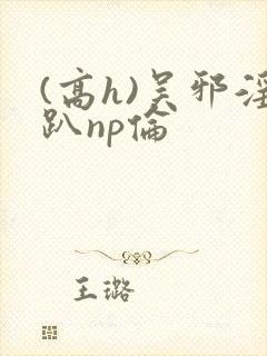 (高h)吴邪淫趴np伦