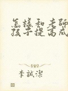 怎样和老师沟通孩子提高成绩的情况