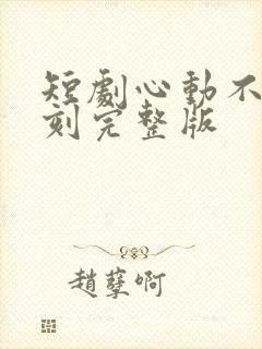 短剧心动不止一刻完整版