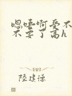 嗯唔啊受不了了不要了高h