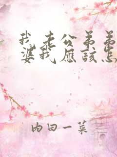 我老公弟弟的老婆我应该怎么称呼