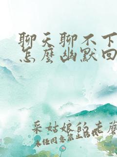 聊天聊不下去了怎么幽默回复