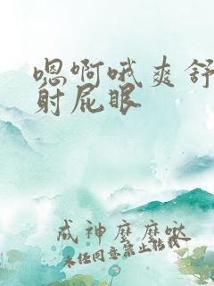 嗯啊哦爽舒服操射屁眼