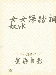 女女踩踏调教女奴vk