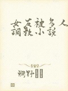 女友被多人一起调教小说