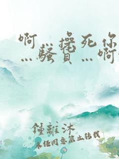 啊…操死你…哦…骚货…啊啊…操喷了