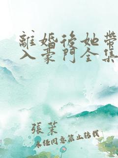 离婚后她带崽嫁入豪门全集免费