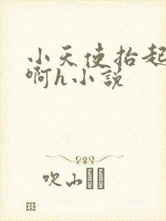 小天使抬起臀嗯啊h小说