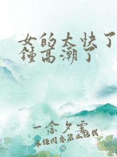 女的太快了1分钟高潮了