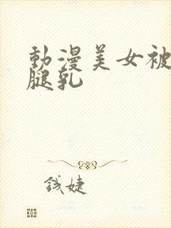 动漫美女被扒开腿乳